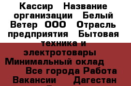 Кассир › Название организации ­ Белый Ветер, ООО › Отрасль предприятия ­ Бытовая техника и электротовары › Минимальный оклад ­ 27 000 - Все города Работа » Вакансии   . Дагестан респ.,Дагестанские Огни г.